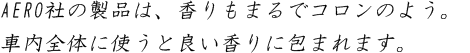 AERO社の製品は、香りもまるでコロンのよう。 車内全体に使うと良い香りに包まれます。